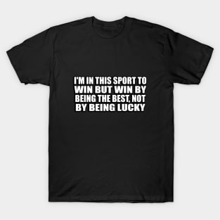 I'm in this sport to win but win by being the best, not by being lucky T-Shirt